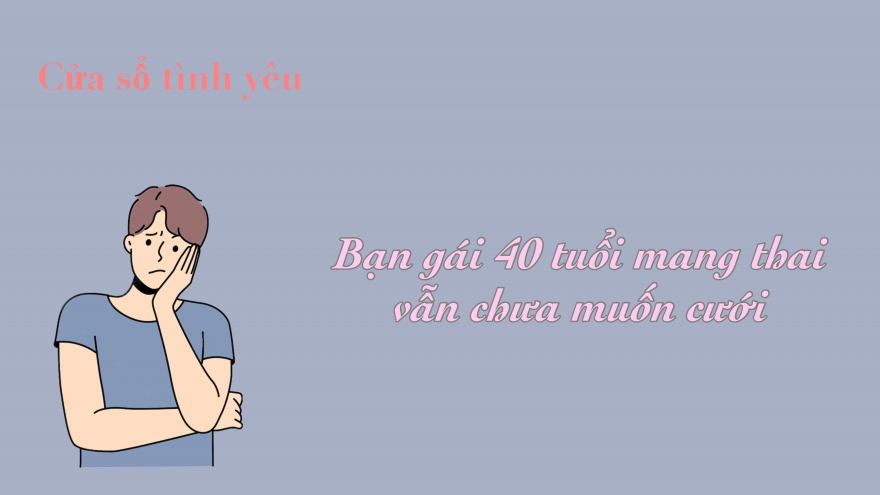 Bạn gái 40 tuổi mang thai vẫn chưa muốn cưới